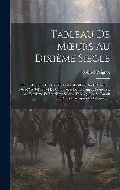 Tableau De Moeurs Au Dixième Siècle: Ou, La Cour Et Les Lois De Howel-Le-Bon, Roi D'Aberfraw De 907 À 948; Suivi De Cinq Pièces De La Langue Française, Aux Onzième Et Treizième Siècles