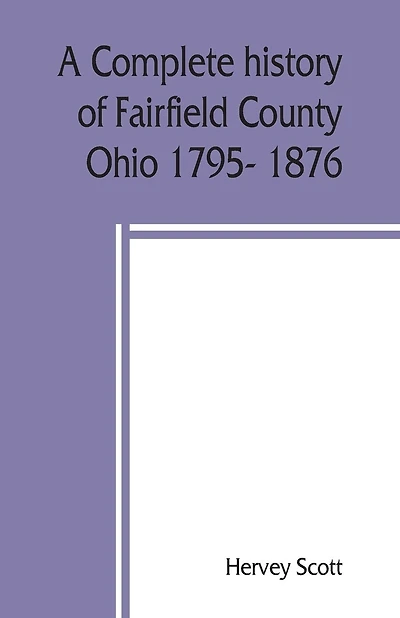 A Complete History Of Fairfield County, Ohio 1795- 1876.