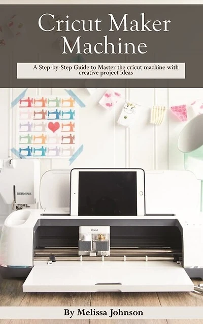 Cricut Maker Machine: A Step-by-step Guide To Master The Cricut Machine With Creative Project Ideas