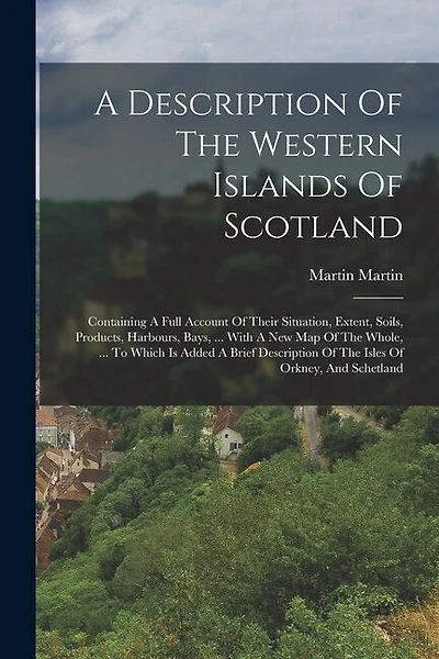 A Description Of The Western Islands Of Scotland: Containing A Full Account Of Their Situation, Extent, Soils, Products, Harbours, Bays, ... With A New Map Of The Whole, ... To Which Is Added A Brief Description Of The Isles Of Orkney, And Schetland