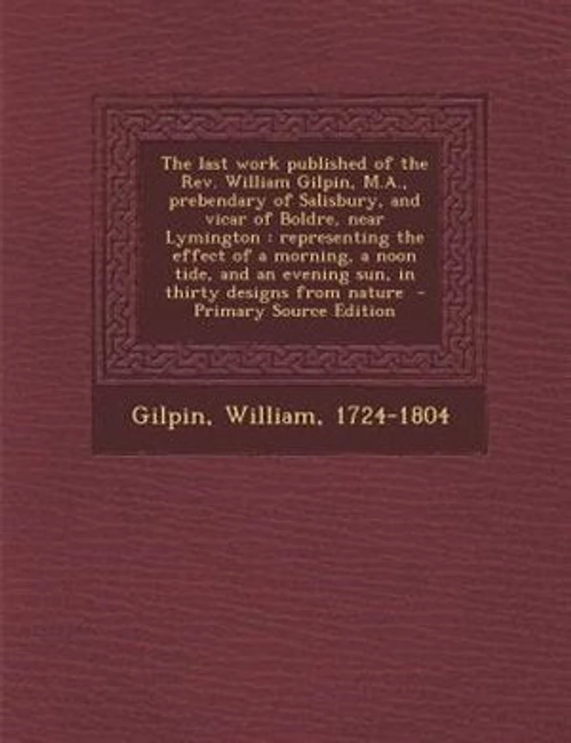 the Last Work Published of Rev. William Gilpin, M.A., Prebendary Salisbury, and Vicar Boldre, Near Lymington: Representing Effect a Morning, Noon Tide, an Evening sun, Thirty Designs From Nature
