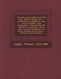 the Last Work Published of Rev. William Gilpin, M.A., Prebendary Salisbury, and Vicar Boldre, Near Lymington: Representing Effect a Morning, Noon Tide, an Evening sun, Thirty Designs From Nature
