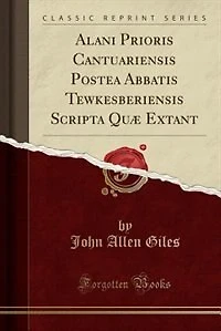 Alani Prioris Cantuariensis Postea Abbatis Tewkesberiensis Scripta Quæ Extant (Classic Reprint)