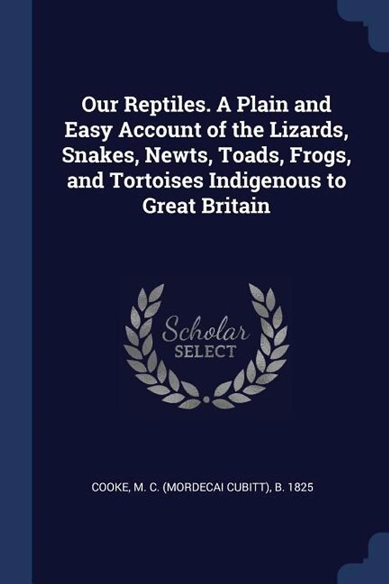 Our Reptiles. A Plain and Easy Account of the Lizards, Snakes, Newts, Toads, Frogs, Tortoises Indigenous to Great Britain