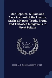 Our Reptiles. A Plain and Easy Account of the Lizards, Snakes, Newts, Toads, Frogs, Tortoises Indigenous to Great Britain