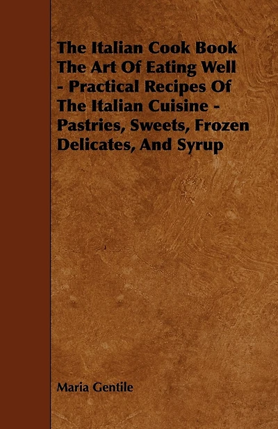 The Italian Cook Book the Art of Eating Well - Practical Recipes of the Italian Cuisine - Pastries, Sweets, Frozen Delicates, and Syrup