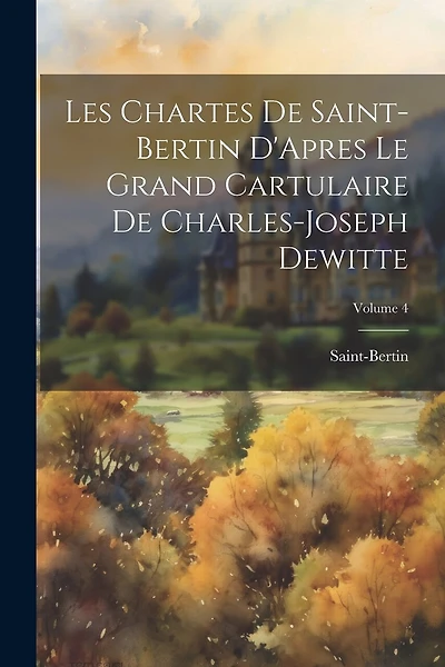 Les Chartes De Saint-Bertin D'Apres Le Grand Cartulaire De Charles-Joseph Dewitte; Volume 4