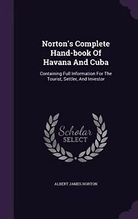 Norton's Complete Hand-book Of Havana And Cuba: Containing Full Information For The Tourist, Settler, And Investor