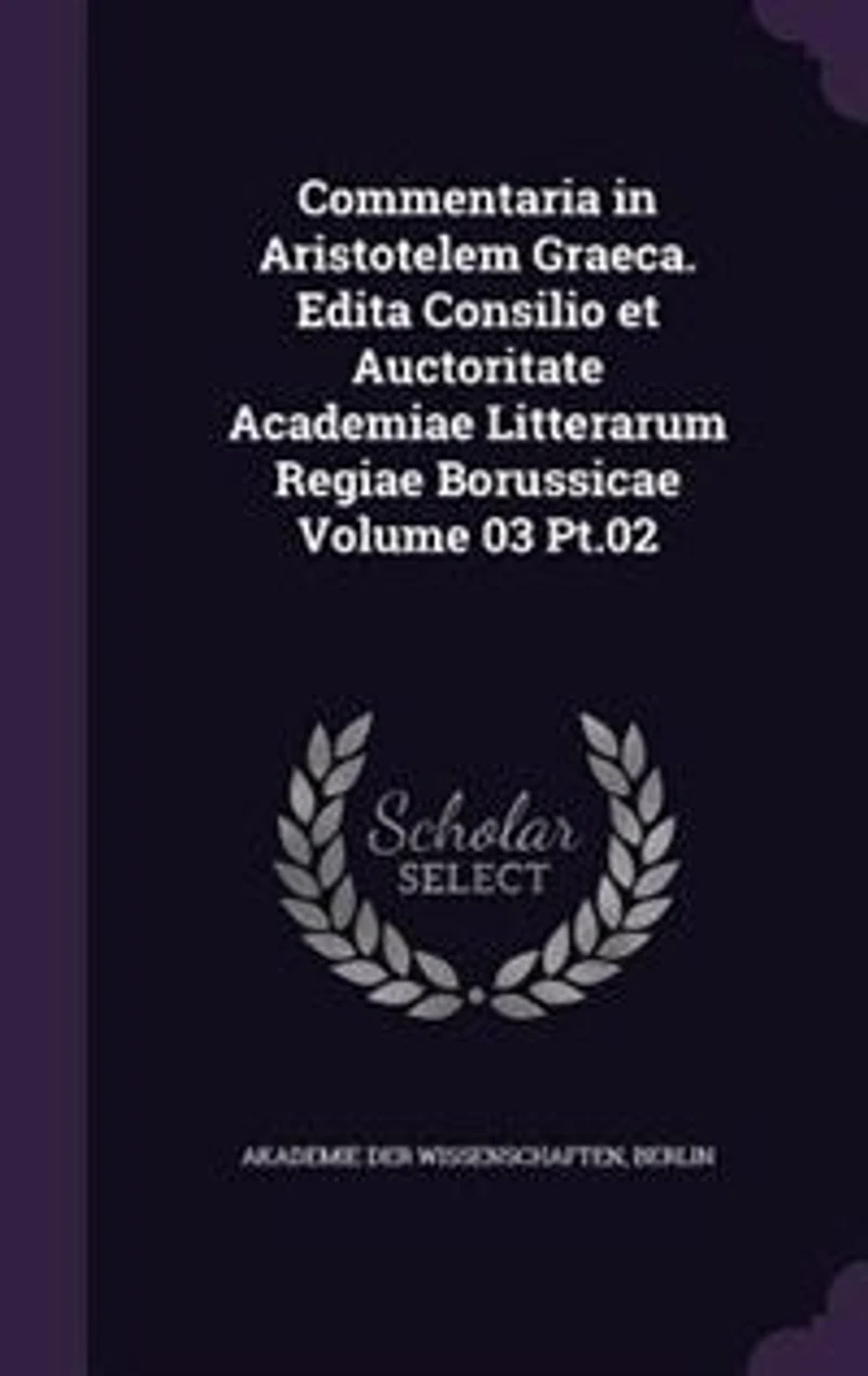 Commentaria Aristotelem Graeca. Edita Consilio et Auctoritate Academiae Litterarum Regiae Borussicae Volume 03 Pt.02