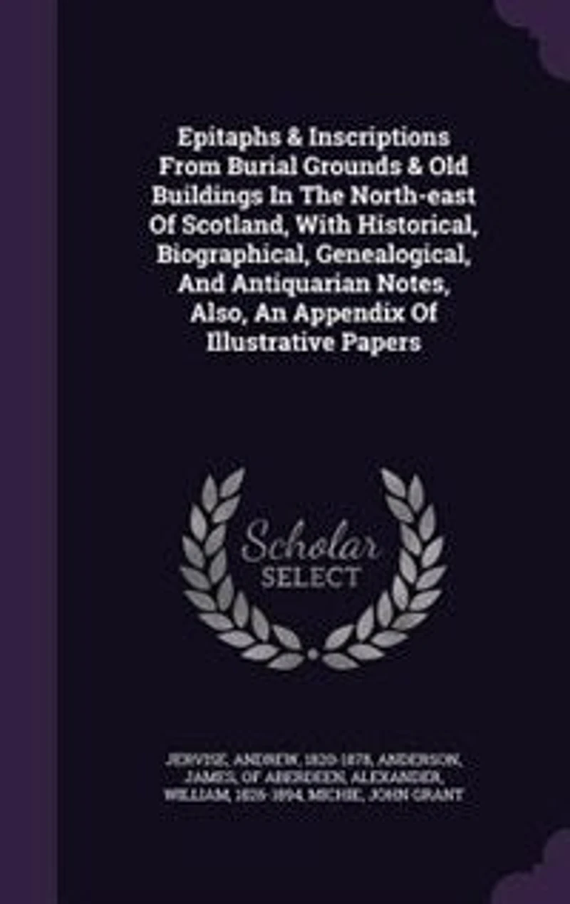 Epitaphs & Inscriptions From Burial Grounds & Old Buildings In The North-east Of Scotland, With Historical, Biographical, Genealogical, And Antiquarian Notes, Also, An Appendix Of Illustrative Papers