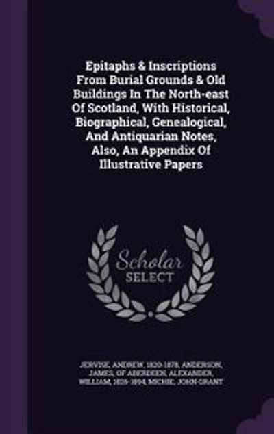 Epitaphs & Inscriptions From Burial Grounds & Old Buildings In The North-east Of Scotland, With Historical, Biographical, Genealogical, And Antiquarian Notes, Also, An Appendix Of Illustrative Papers