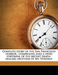 Complete Story of the San Francisco Horror: Comprising Also a Vivid Portrayal Recent Death-dealing Eruption Mt. Vesuvius