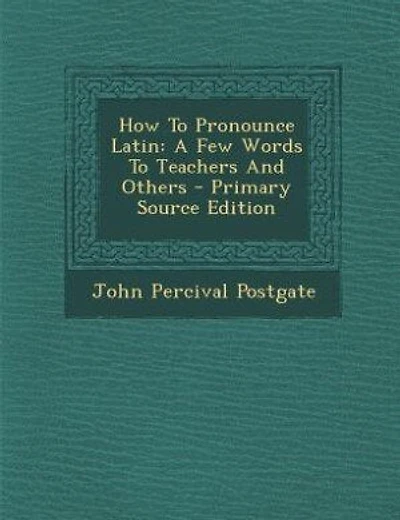 How To Pronounce Latin: A Few Words To Teachers And Others - Primary Source Edition