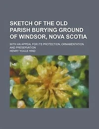Sketch Of The Old Parish Burying Ground Of Windsor, Nova Scotia; With An Appeal For Its Protection, Ornamentation And Preservation