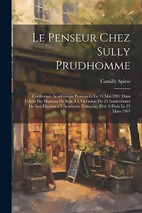 Le Penseur Chez Sully Prudhomme: Conférence Académique Prononcée Le 13 Mai 1907 Dans L'Aula Du Museum De Bale Á L'Occasion Du 25 Anniversaire De Son Élection a L'Académie Française
