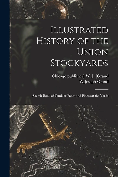 Illustrated History of the Union Stockyards: Sketch-book of Familiar Faces and Places at the Yards