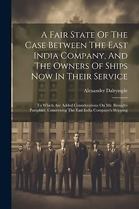 A Fair State Of The Case Between The East India Company, And The Owners Of Ships Now In Their Service: To Which Are Added Considerations On Mr. Brough's Pamphlet, Concerning The East India Company's Shipping