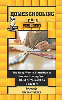 Homeschooling for Beginners: The Easy Way to Transition to Homeschooling Your Child or Yourself as a Student