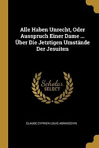 Alle Haben Unrecht, Oder Ausspruch Einer Dame ... Über Die Jetztigen Umstände Der Jesuiten
