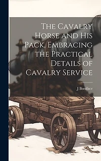 The Cavalry Horse and his Pack, Embracing the Practical Details of Cavalry Service