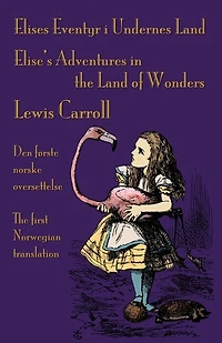Elises Eventyr i Undernes Land - Elise's Adventures in the Land of Wonders: Den første norske oversettelse av Lewis Carroll's Alice's Adventures in Wonderland - The first Norwegian translation of Lewis Carroll's Alice's Adventures in Wonderland