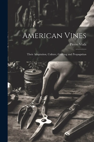 American Vines: Their Adaptation, Culture, Grafting and Propagation
