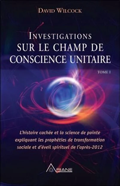 Investigations sur le champ de conscience unitaire: l'histoire cachée et la science de pointe expliquant les prophéties de transformation sociale et d'éveil spirituel de l'après 2012