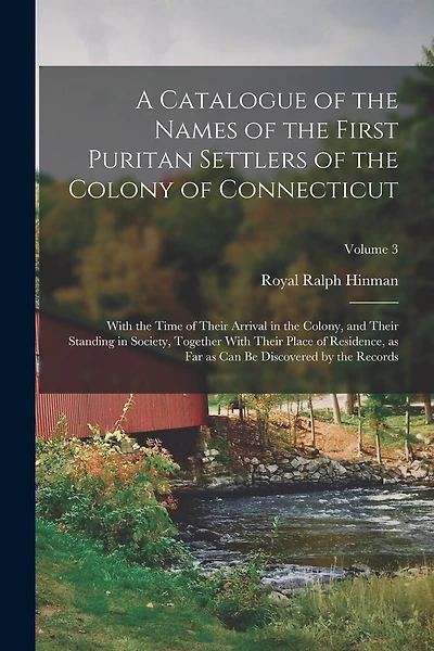 A Catalogue of the Names of the First Puritan Settlers of the Colony of Connecticut; With the Time of Their Arrival in the Colony, and Their Standing in Society, Together With Their Place of Residence, as far as can be Discovered by the Records; Volume 3