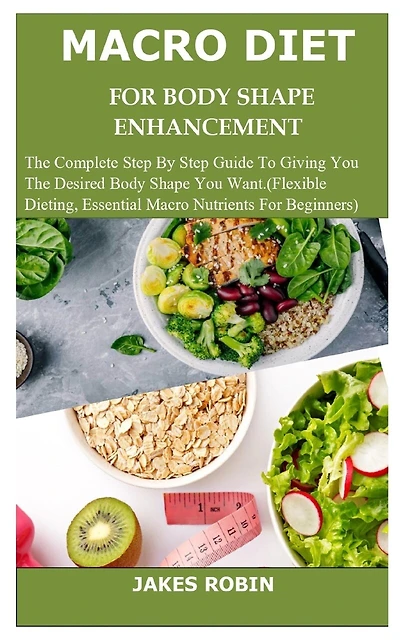 Macro Diet for Body Shape Enhancement: The Complete Step By Step Guide To Giving You The Desired Body Shape You Want.(Flexible Dieting, Essential Macro Nutrients For Beginners)