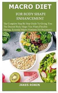 Macro Diet for Body Shape Enhancement: The Complete Step By Step Guide To Giving You The Desired Body Shape You Want.(Flexible Dieting, Essential Macro Nutrients For Beginners)