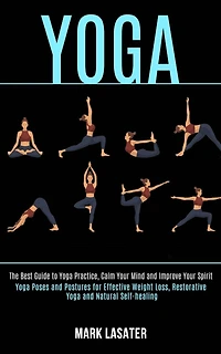 Yoga: The Best Guide to Yoga Practice, Calm Your Mind and Improve Your Spirit (Yoga Poses and Postures for Effective Weight Loss, Restorative Yoga and Natural Self-healing)