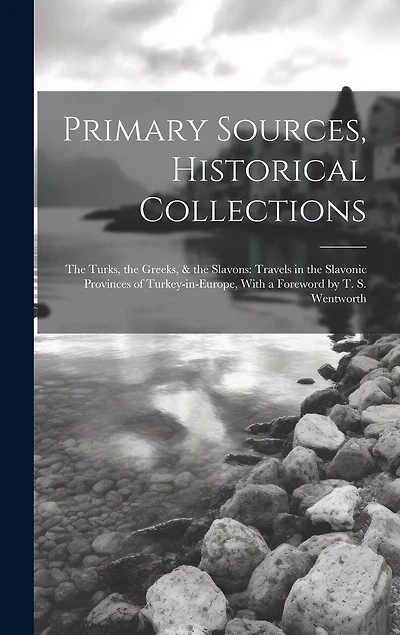 Primary Sources, Historical Collections: The Turks, the Greeks, & the Slavons: Travels in the Slavonic Provinces of Turkey-in-Europe