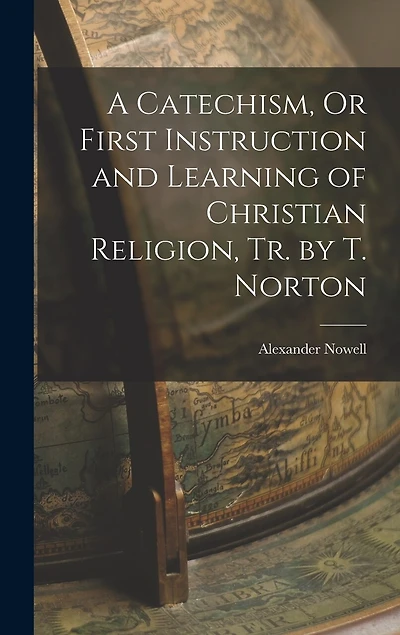 A Catechism, Or First Instruction and Learning of Christian Religion, Tr. by T. Norton