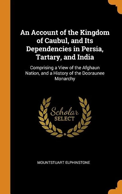 An Account of the Kingdom of Caubul, and Its Dependencies in Persia, Tartary, and India: Comprising a View of the Afghaun Nation, and a History of the Dooraunee Monarchy