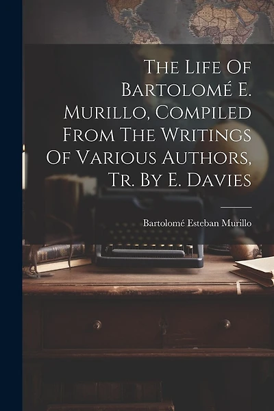 The Life Of Bartolomé E. Murillo, Compiled From The Writings Of Various Authors, Tr. By E. Davies