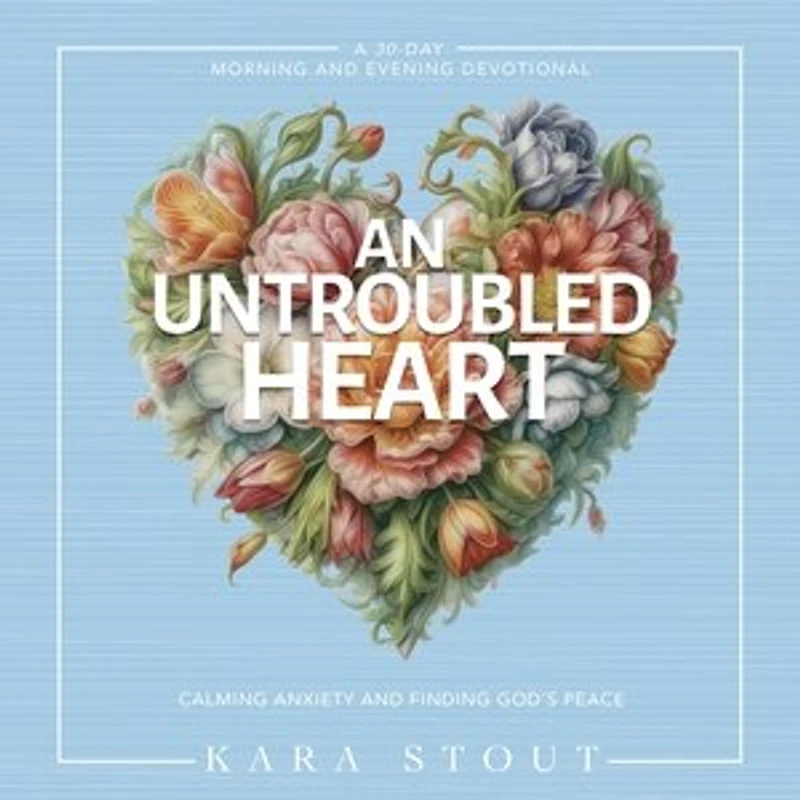 An Untroubled Heart: Calming Anxiety and Finding God's Peace (A 30-Day Morning Evening Devotional)
