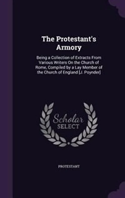 the Protestant's Armory: Being a Collection of Extracts From Various Writers On Church Rome, Compiled by Lay Member