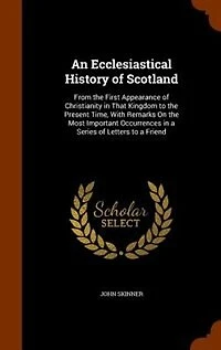 An Ecclesiastical History of Scotland: From the First Appearance Christianity That Kingdom to Present Time, With Remarks On