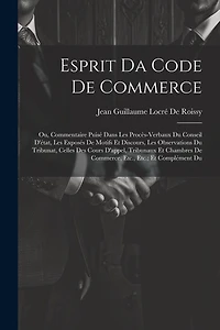 Esprit Da Code De Commerce: Ou, Commentaire Puisé Dans Les Procès-Verbaux Du Conseil D'état, Les Exposés De Motifs Et Discours, Les Observations Du Tribunat, Celles Des Cours D'appel, Tribunaux Et Chambres De Commerce, Etc., Etc.; Et Complément Du