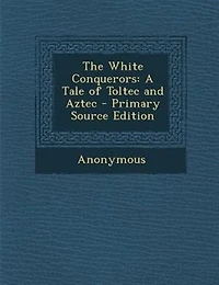 The White Conquerors: A Tale of Toltec and Aztec - Primary Source Edition