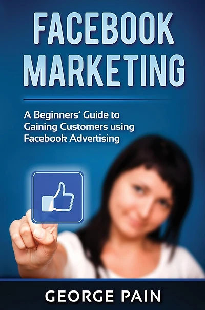 Facebook Marketing: A Beginners' Guide To Gaining Customers Using Advertising