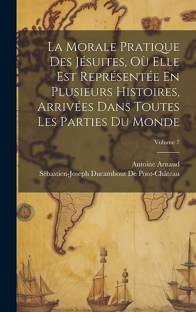 La Morale Pratique Des Jésuites, Où Elle Est Représentée En Plusieurs Histoires, Arrivées Dans Toutes Les Parties Du Monde; Volume 7