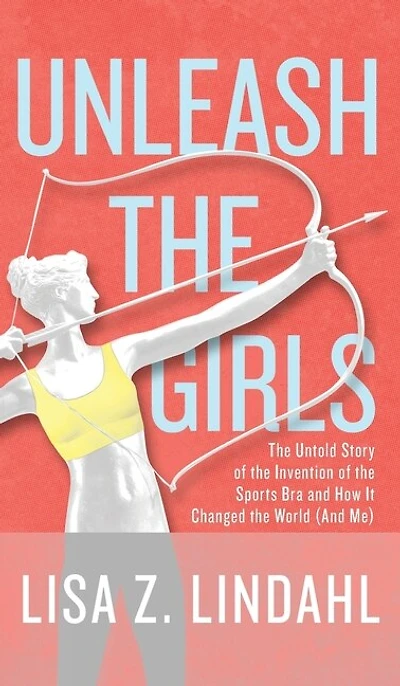 Unleash The Girls: Untold Story Of Invention Sports Bra And How It Changed World (and Me)