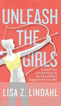 Unleash The Girls: Untold Story Of Invention Sports Bra And How It Changed World (and Me)