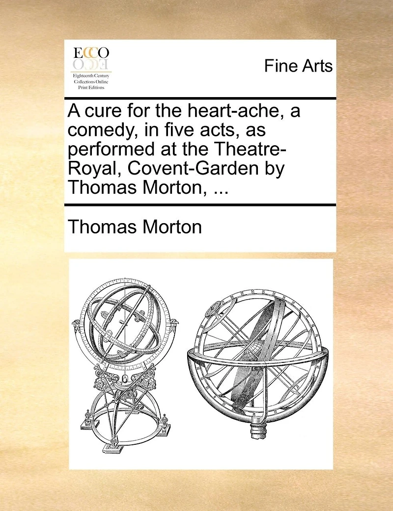 A Cure For The Heart-ache; Comedy, Five Acts, As Performed At Theatre-royal, Covent-garden. By Thomas Morton, Esq. Author Of Columbus, Zorinski, Way To Get Married, And Children Wood.