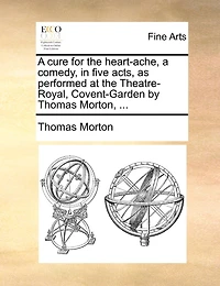 A Cure For The Heart-ache; Comedy, Five Acts, As Performed At Theatre-royal, Covent-garden. By Thomas Morton, Esq. Author Of Columbus, Zorinski, Way To Get Married, And Children Wood.