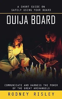 Ouija Board: A Short Guide on Safely Using Your Board (Communicate and Harness the Power of the Great Archangels)