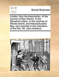 A Letter, From the Association, of County New-Haven, to Reverend Elders, Colonies Rhode-Island, and Massachusetts-Bay, who Assisted Ordination, Rev. Mr. John Hubbard