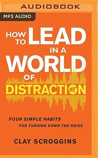 How To Lead In A World Of Distraction: Four Simple Habits For Turning Down The Noise