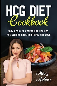 Hcg Diet Cookbook: 100+ Hcg Diet Vegetarian Recipes For Weight Loss And Rapid Fat Loss